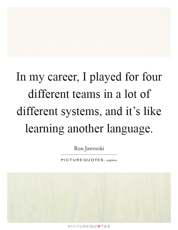 In my career, I played for four different teams in a lot of different systems, and it's like learning another language. Picture Quote #1