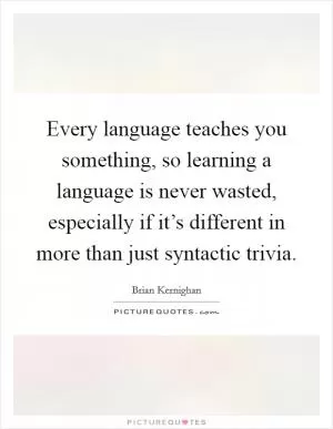 Every language teaches you something, so learning a language is never wasted, especially if it’s different in more than just syntactic trivia Picture Quote #1