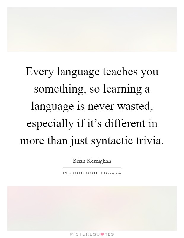 Every language teaches you something, so learning a language is never wasted, especially if it's different in more than just syntactic trivia. Picture Quote #1