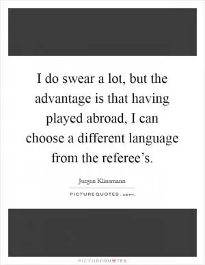 I do swear a lot, but the advantage is that having played abroad, I can choose a different language from the referee’s Picture Quote #1