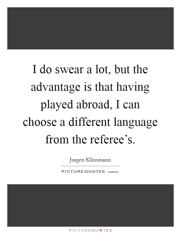 I do swear a lot, but the advantage is that having played abroad, I can choose a different language from the referee's. Picture Quote #1
