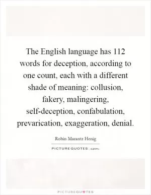 The English language has 112 words for deception, according to one count, each with a different shade of meaning: collusion, fakery, malingering, self-deception, confabulation, prevarication, exaggeration, denial Picture Quote #1