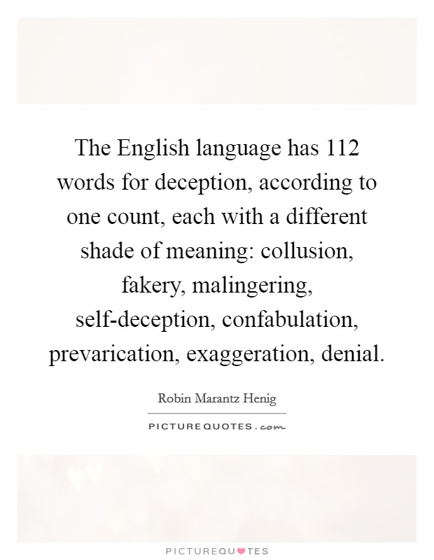 The English language has 112 words for deception, according to one count, each with a different shade of meaning: collusion, fakery, malingering, self-deception, confabulation, prevarication, exaggeration, denial. Picture Quote #1