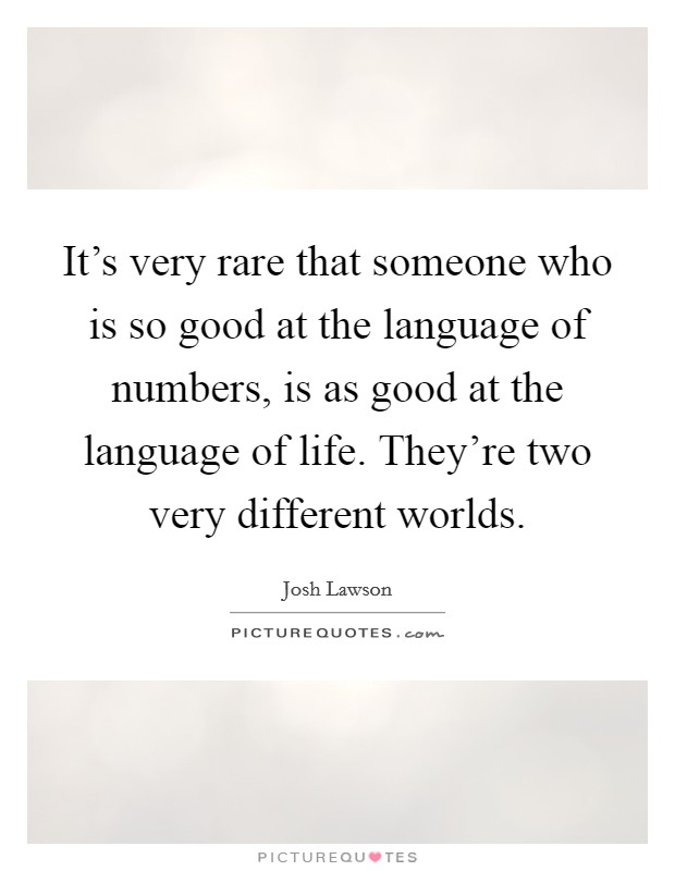 It's very rare that someone who is so good at the language of numbers, is as good at the language of life. They're two very different worlds. Picture Quote #1