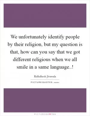 We unfortunately identify people by their religion, but my question is that, how can you say that we got different religious when we all smile in a same language..! Picture Quote #1