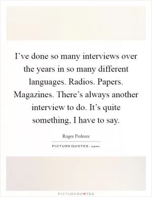 I’ve done so many interviews over the years in so many different languages. Radios. Papers. Magazines. There’s always another interview to do. It’s quite something, I have to say Picture Quote #1