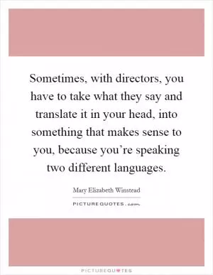 Sometimes, with directors, you have to take what they say and translate it in your head, into something that makes sense to you, because you’re speaking two different languages Picture Quote #1