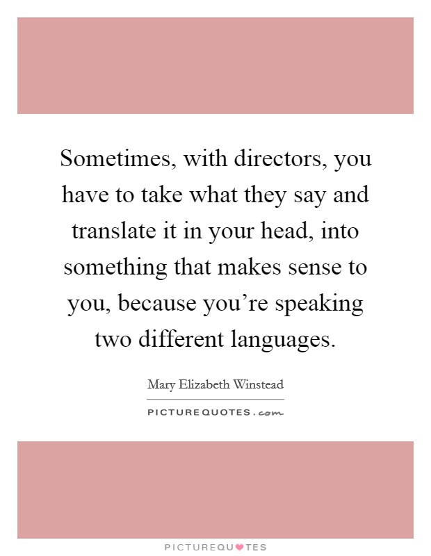 Sometimes, with directors, you have to take what they say and translate it in your head, into something that makes sense to you, because you're speaking two different languages. Picture Quote #1