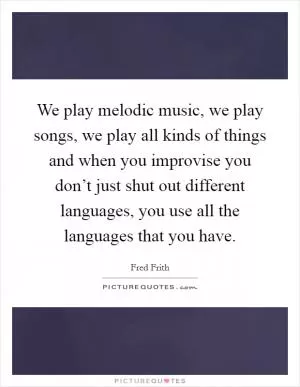 We play melodic music, we play songs, we play all kinds of things and when you improvise you don’t just shut out different languages, you use all the languages that you have Picture Quote #1