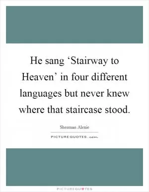 He sang ‘Stairway to Heaven’ in four different languages but never knew where that staircase stood Picture Quote #1