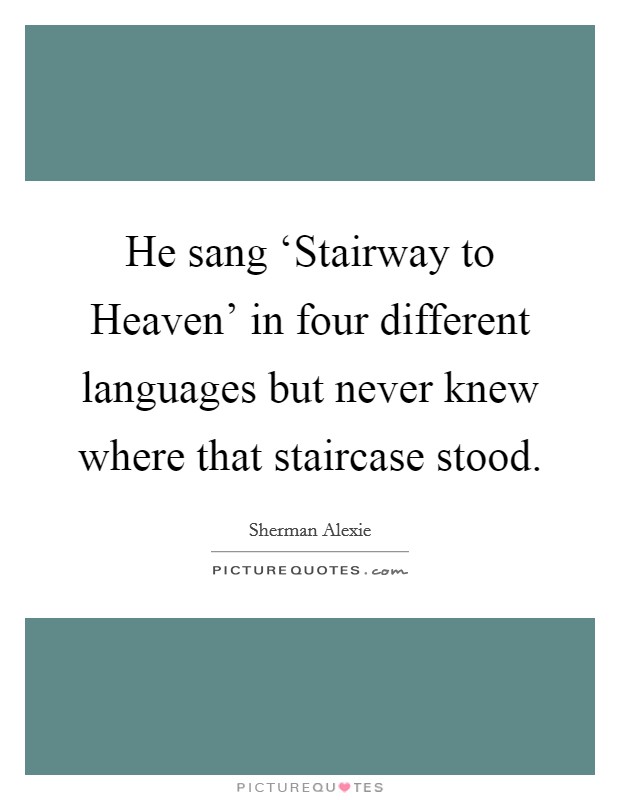 He sang ‘Stairway to Heaven' in four different languages but never knew where that staircase stood. Picture Quote #1