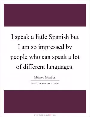 I speak a little Spanish but I am so impressed by people who can speak a lot of different languages Picture Quote #1