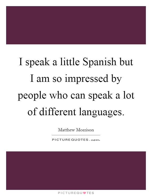 I speak a little Spanish but I am so impressed by people who can speak a lot of different languages. Picture Quote #1