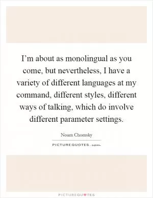I’m about as monolingual as you come, but nevertheless, I have a variety of different languages at my command, different styles, different ways of talking, which do involve different parameter settings Picture Quote #1
