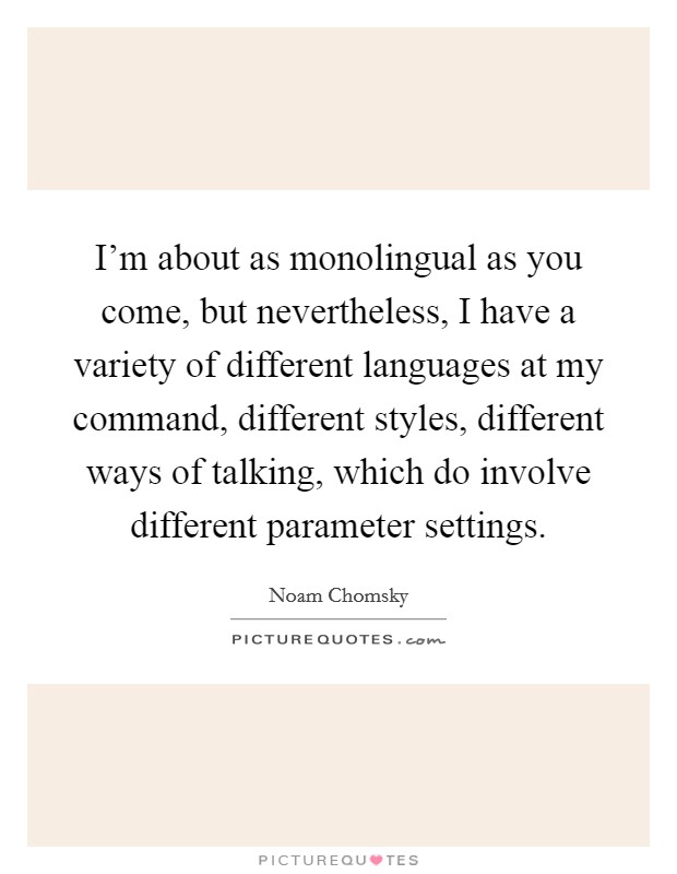 I'm about as monolingual as you come, but nevertheless, I have a variety of different languages at my command, different styles, different ways of talking, which do involve different parameter settings. Picture Quote #1