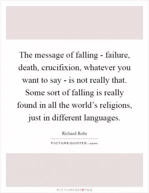 The message of falling - failure, death, crucifixion, whatever you want to say - is not really that. Some sort of falling is really found in all the world’s religions, just in different languages Picture Quote #1