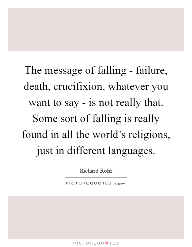 The message of falling - failure, death, crucifixion, whatever you want to say - is not really that. Some sort of falling is really found in all the world's religions, just in different languages. Picture Quote #1