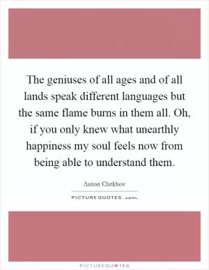 The geniuses of all ages and of all lands speak different languages but the same flame burns in them all. Oh, if you only knew what unearthly happiness my soul feels now from being able to understand them Picture Quote #1