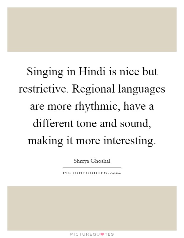 Singing in Hindi is nice but restrictive. Regional languages are more rhythmic, have a different tone and sound, making it more interesting. Picture Quote #1
