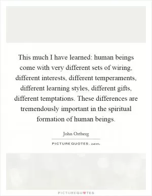 This much I have learned: human beings come with very different sets of wiring, different interests, different temperaments, different learning styles, different gifts, different temptations. These differences are tremendously important in the spiritual formation of human beings Picture Quote #1