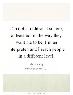 I’m not a traditional sonero, at least not in the way they want me to be, I’m an interpreter, and I reach people in a different level Picture Quote #1
