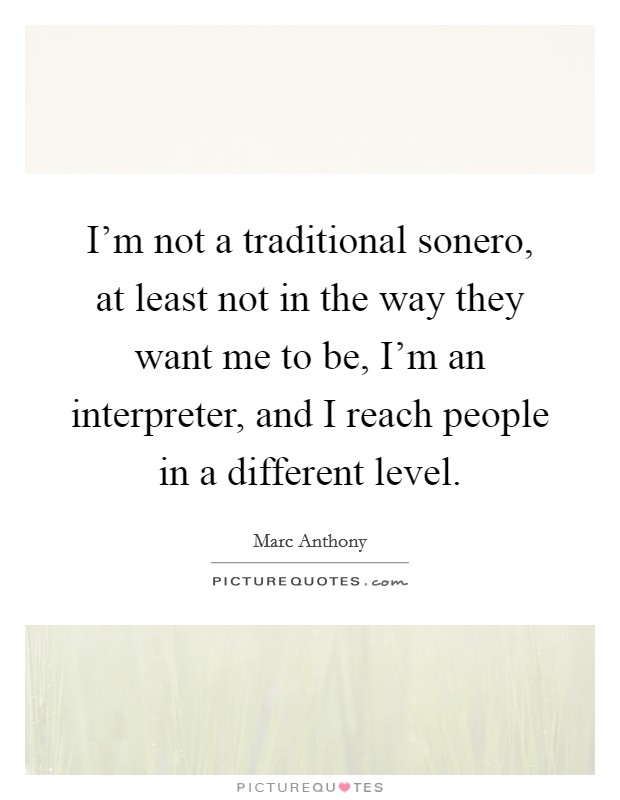 I'm not a traditional sonero, at least not in the way they want me to be, I'm an interpreter, and I reach people in a different level. Picture Quote #1