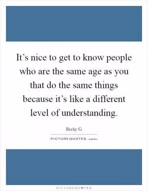 It’s nice to get to know people who are the same age as you that do the same things because it’s like a different level of understanding Picture Quote #1