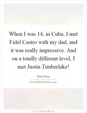 When I was 14, in Cuba, I met Fidel Castro with my dad, and it was really impressive. And on a totally different level, I met Justin Timberlake! Picture Quote #1