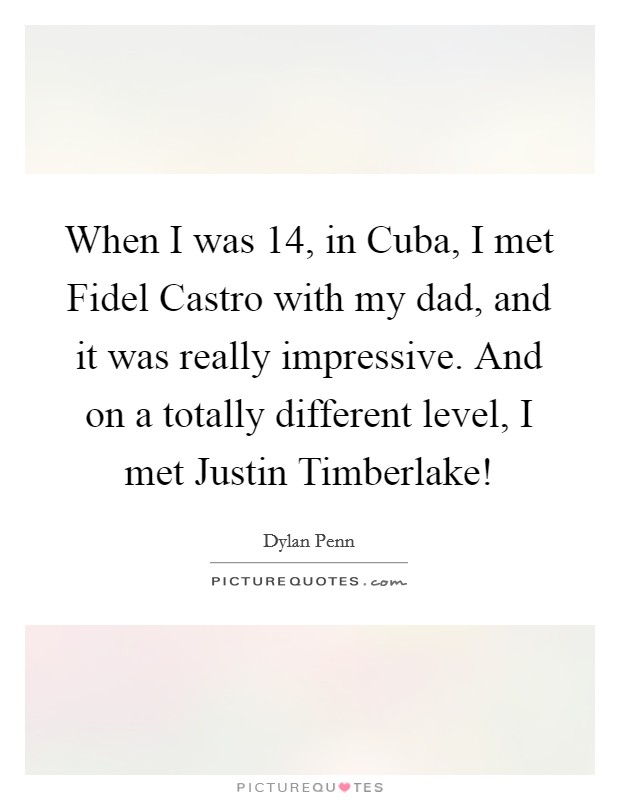 When I was 14, in Cuba, I met Fidel Castro with my dad, and it was really impressive. And on a totally different level, I met Justin Timberlake! Picture Quote #1