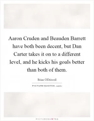 Aaron Cruden and Beauden Barrett have both been decent, but Dan Carter takes it on to a different level, and he kicks his goals better than both of them Picture Quote #1