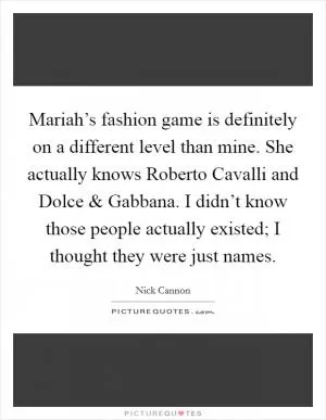 Mariah’s fashion game is definitely on a different level than mine. She actually knows Roberto Cavalli and Dolce and Gabbana. I didn’t know those people actually existed; I thought they were just names Picture Quote #1