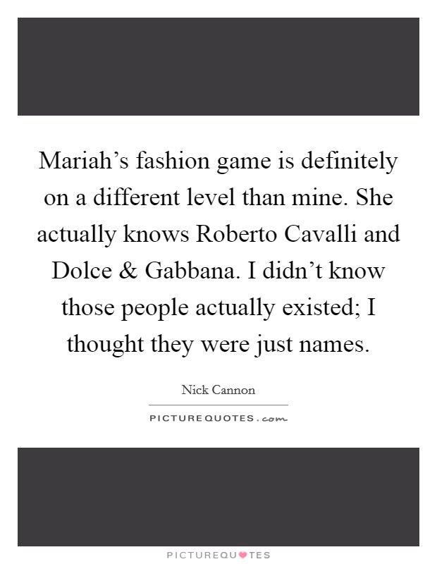 Mariah's fashion game is definitely on a different level than mine. She actually knows Roberto Cavalli and Dolce and Gabbana. I didn't know those people actually existed; I thought they were just names. Picture Quote #1