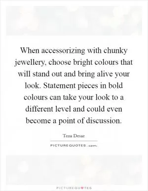 When accessorizing with chunky jewellery, choose bright colours that will stand out and bring alive your look. Statement pieces in bold colours can take your look to a different level and could even become a point of discussion Picture Quote #1