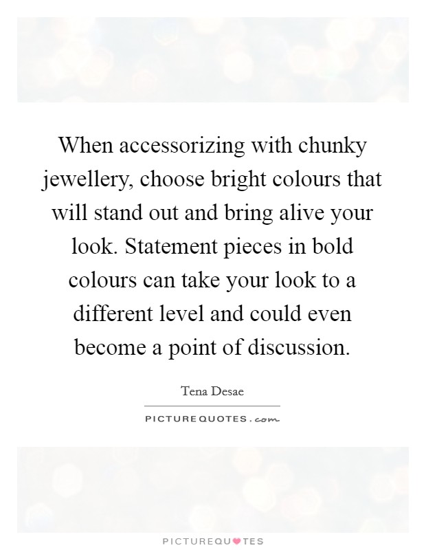 When accessorizing with chunky jewellery, choose bright colours that will stand out and bring alive your look. Statement pieces in bold colours can take your look to a different level and could even become a point of discussion. Picture Quote #1