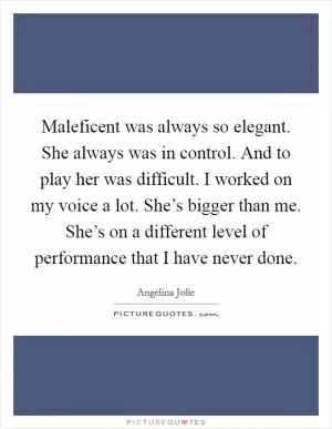 Maleficent was always so elegant. She always was in control. And to play her was difficult. I worked on my voice a lot. She’s bigger than me. She’s on a different level of performance that I have never done Picture Quote #1
