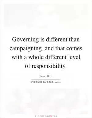 Governing is different than campaigning, and that comes with a whole different level of responsibility Picture Quote #1