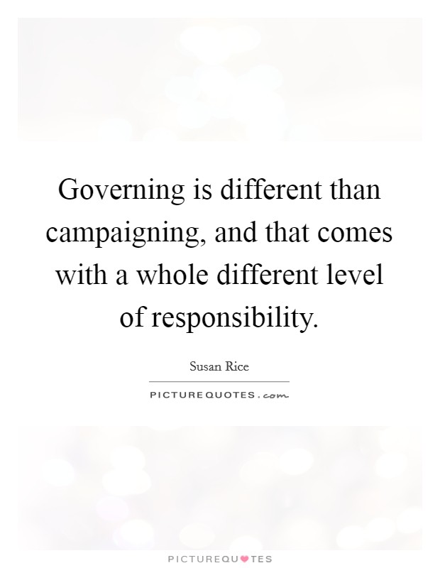 Governing is different than campaigning, and that comes with a whole different level of responsibility. Picture Quote #1