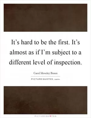 It’s hard to be the first. It’s almost as if I’m subject to a different level of inspection Picture Quote #1