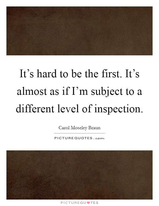 It's hard to be the first. It's almost as if I'm subject to a different level of inspection. Picture Quote #1