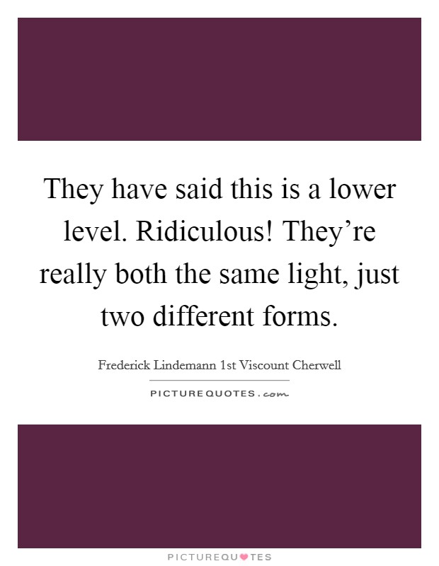 They have said this is a lower level. Ridiculous! They're really both the same light, just two different forms. Picture Quote #1