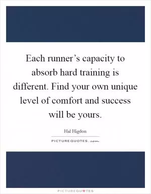 Each runner’s capacity to absorb hard training is different. Find your own unique level of comfort and success will be yours Picture Quote #1