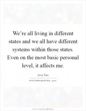 We’re all living in different states and we all have different systems within those states. Even on the most basic personal level, it affects me Picture Quote #1