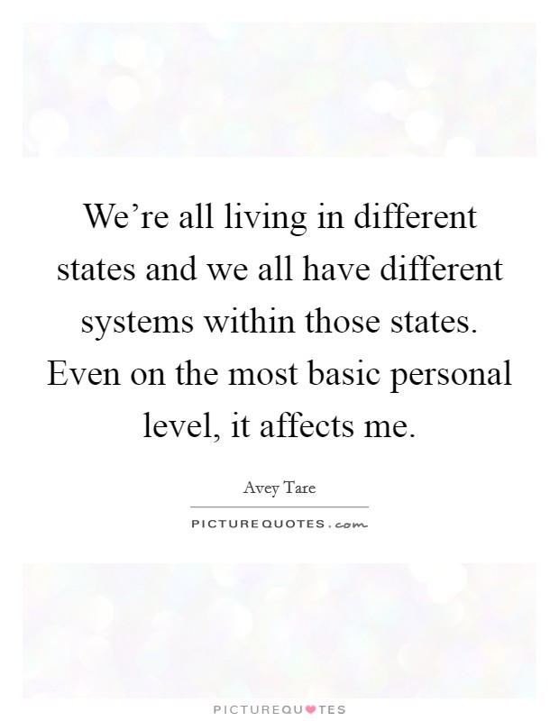 We're all living in different states and we all have different systems within those states. Even on the most basic personal level, it affects me. Picture Quote #1