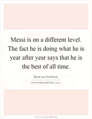 Messi is on a different level. The fact he is doing what he is year after year says that he is the best of all time Picture Quote #1