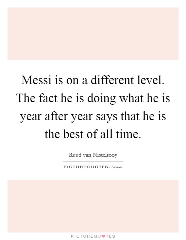 Messi is on a different level. The fact he is doing what he is year after year says that he is the best of all time. Picture Quote #1