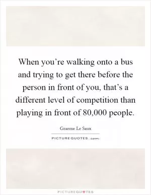 When you’re walking onto a bus and trying to get there before the person in front of you, that’s a different level of competition than playing in front of 80,000 people Picture Quote #1