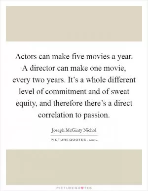 Actors can make five movies a year. A director can make one movie, every two years. It’s a whole different level of commitment and of sweat equity, and therefore there’s a direct correlation to passion Picture Quote #1