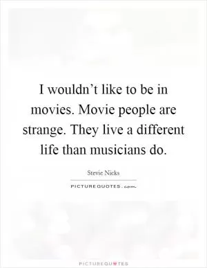 I wouldn’t like to be in movies. Movie people are strange. They live a different life than musicians do Picture Quote #1