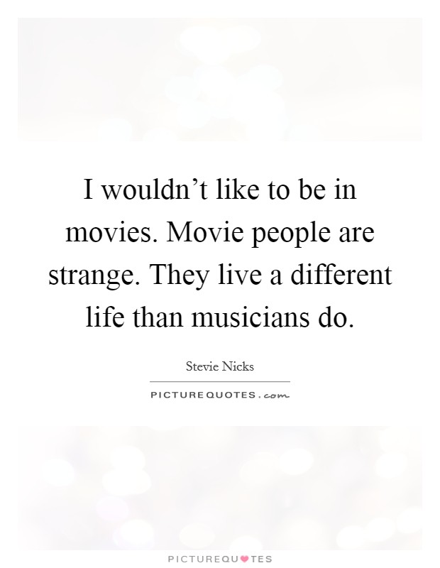 I wouldn't like to be in movies. Movie people are strange. They live a different life than musicians do. Picture Quote #1