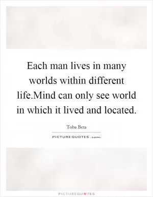 Each man lives in many worlds within different life.Mind can only see world in which it lived and located Picture Quote #1